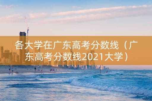 各大学在广东高考分数线（广东高考分数线2021大学）
