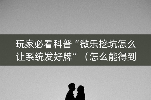 玩家必看科普“微乐挖坑怎么让系统发好牌”（怎么能得到好牌)