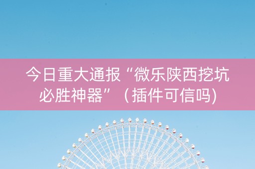 今日重大通报“微乐陕西挖坑必胜神器”（插件可信吗)