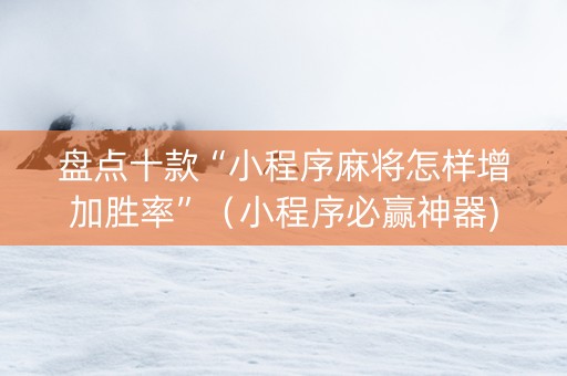 盘点十款“小程序麻将怎样增加胜率”（小程序必赢神器)