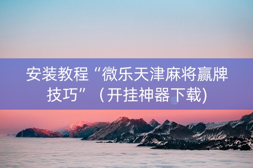 安装教程“微乐天津麻将赢牌技巧”（开挂神器下载)