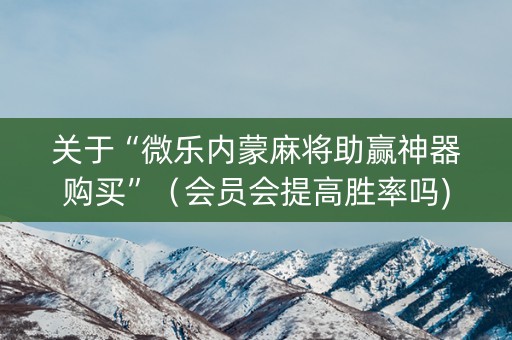 关于“微乐内蒙麻将助赢神器购买”（会员会提高胜率吗)