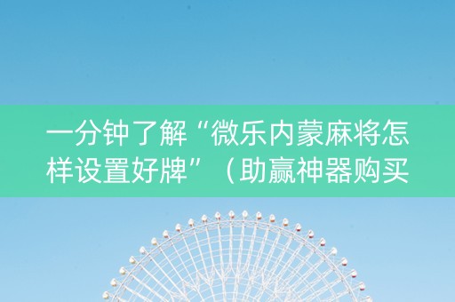 一分钟了解“微乐内蒙麻将怎样设置好牌”（助赢神器购买)