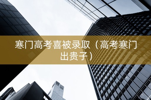 寒门高考喜被录取（高考寒门出贵子）