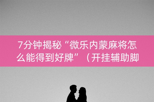 7分钟揭秘“微乐内蒙麻将怎么能得到好牌”（开挂辅助脚本)