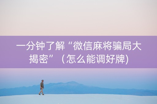 一分钟了解“微信麻将骗局大揭密”（怎么能调好牌)