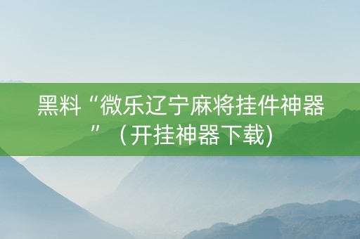 黑料“微乐辽宁麻将挂件神器”（开挂神器下载)