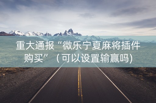 重大通报“微乐宁夏麻将插件购买”（可以设置输赢吗)