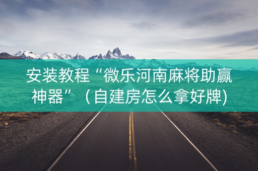安装教程“微乐河南麻将助赢神器”（自建房怎么拿好牌)