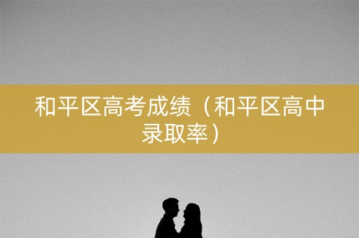 和平区高考成绩（和平区高中录取率）