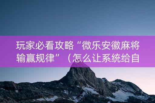 玩家必看攻略“微乐安徽麻将输赢规律”（怎么让系统给自己好牌)