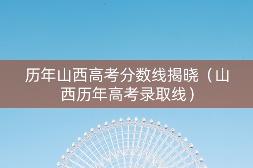 历年山西高考分数线揭晓（山西历年高考录取线）
