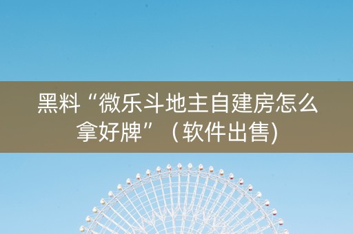 黑料“微乐斗地主自建房怎么拿好牌”（软件出售)