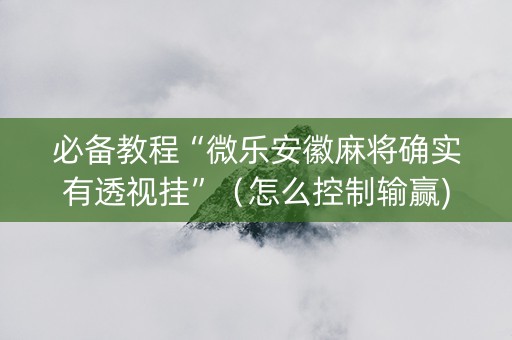 必备教程“微乐安徽麻将确实有透视挂”（怎么控制输赢)