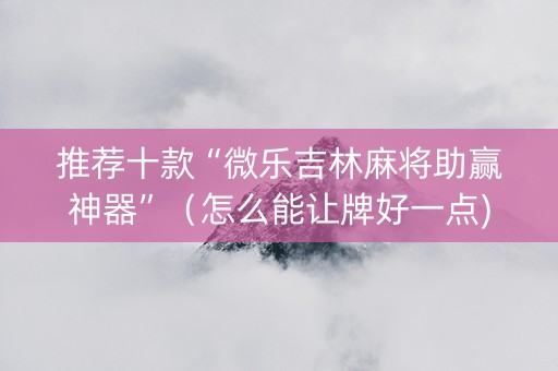 推荐十款“微乐吉林麻将助赢神器”（怎么能让牌好一点)