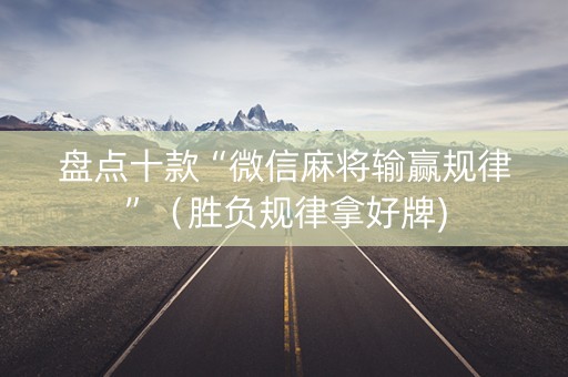 盘点十款“微信麻将输赢规律”（胜负规律拿好牌)