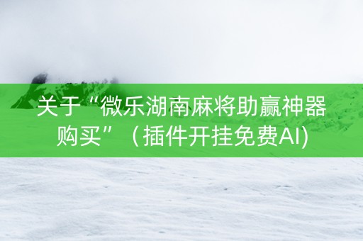 关于“微乐湖南麻将助赢神器购买”（插件开挂免费AI)