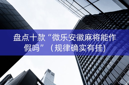 盘点十款“微乐安徽麻将能作假吗”（规律确实有挂)