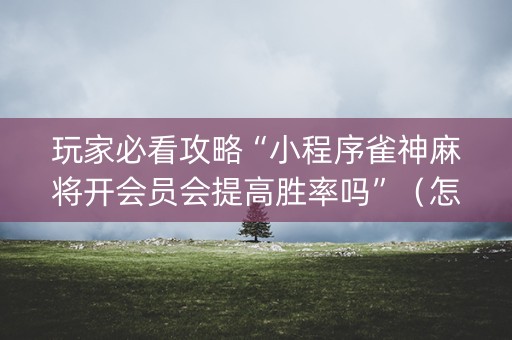 玩家必看攻略“小程序雀神麻将开会员会提高胜率吗”（怎么控制输赢)