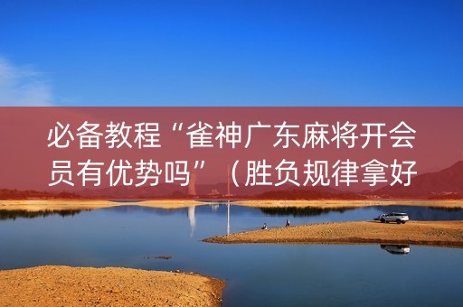 必备教程“雀神广东麻将开会员有优势吗”（胜负规律拿好牌)