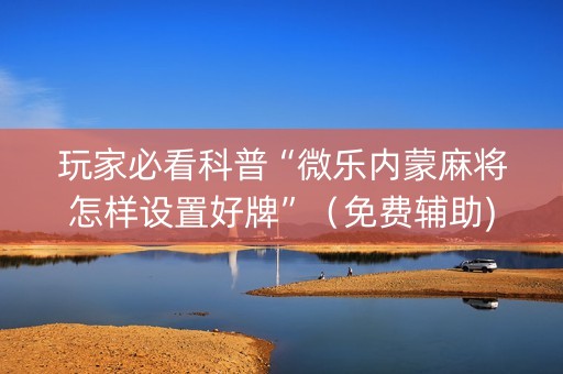 玩家必看科普“微乐内蒙麻将怎样设置好牌”（免费辅助)
