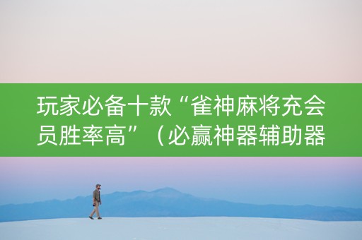 玩家必备十款“雀神麻将充会员胜率高”（必赢神器辅助器)