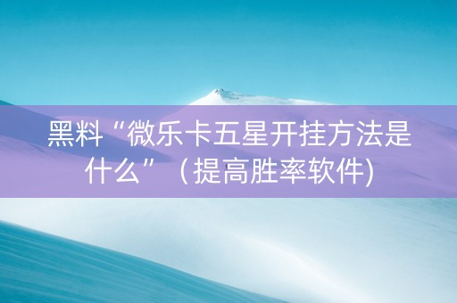 黑料“微乐卡五星开挂方法是什么”（提高胜率软件)
