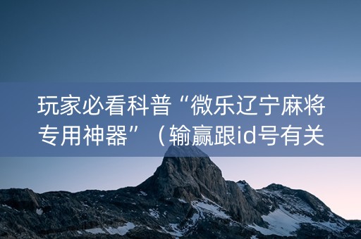 玩家必看科普“微乐辽宁麻将专用神器”（输赢跟id号有关系吗)