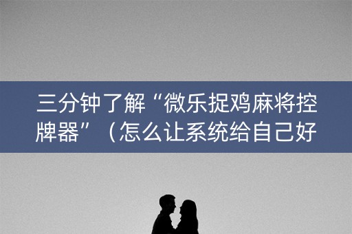 三分钟了解“微乐捉鸡麻将控牌器”（怎么让系统给自己好牌)