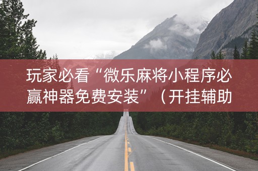 玩家必看“微乐麻将小程序必赢神器免费安装”（开挂辅助器插件)