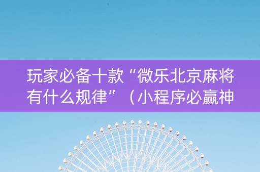 玩家必备十款“微乐北京麻将有什么规律”（小程序必赢神器)