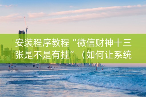 安装程序教程“微信财神十三张是不是有挂”（如何让系统发好牌)