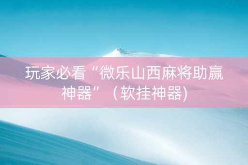 玩家必看“微乐山西麻将助赢神器”（软挂神器)