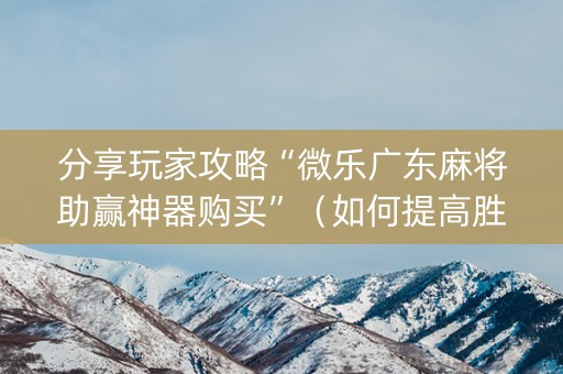 分享玩家攻略“微乐广东麻将助赢神器购买”（如何提高胜率)