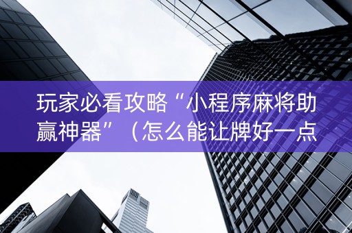 玩家必看攻略“小程序麻将助赢神器”（怎么能让牌好一点)