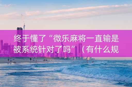 终于懂了“微乐麻将一直输是被系统针对了吗”（有什么规律)