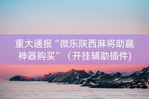 重大通报“微乐陕西麻将助赢神器购买”（开挂辅助插件)