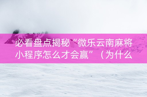 必看盘点揭秘“微乐云南麻将小程序怎么才会赢”（为什么有人一直赢)