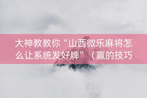 大神教教你“山西微乐麻将怎么让系统发好牌”（赢的技巧规律)