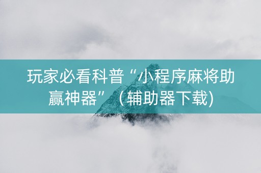 玩家必看科普“小程序麻将助赢神器”（辅助器下载)