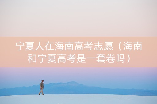 宁夏人在海南高考志愿（海南和宁夏高考是一套卷吗）