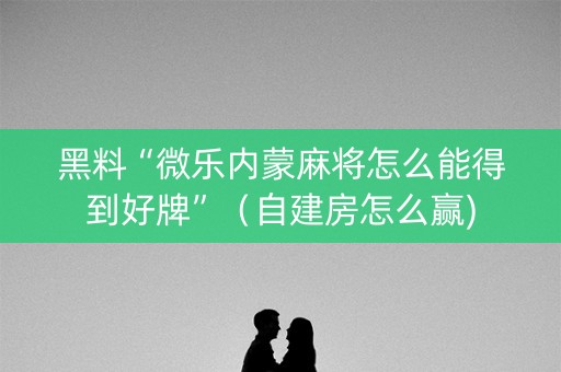 黑料“微乐内蒙麻将怎么能得到好牌”（自建房怎么赢)