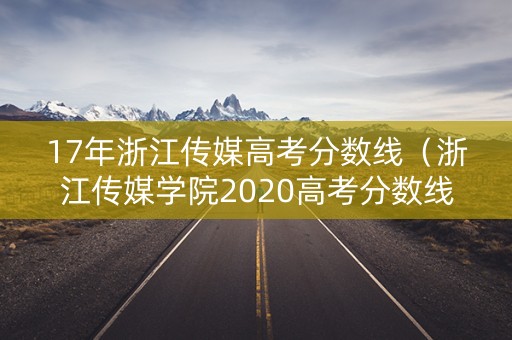 17年浙江传媒高考分数线（浙江传媒学院2020高考分数线）