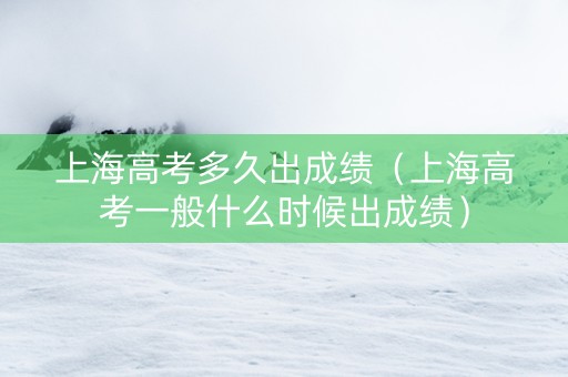 上海高考多久出成绩（上海高考一般什么时候出成绩）