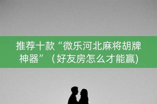 推荐十款“微乐河北麻将胡牌神器”（好友房怎么才能赢)