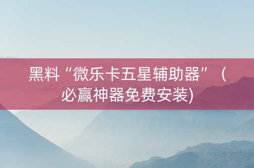 黑料“微乐卡五星辅助器”（必赢神器免费安装)