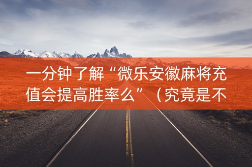 一分钟了解“微乐安徽麻将充值会提高胜率么”（究竟是不是有挂)