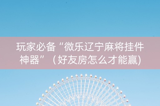 玩家必备“微乐辽宁麻将挂件神器”（好友房怎么才能赢)