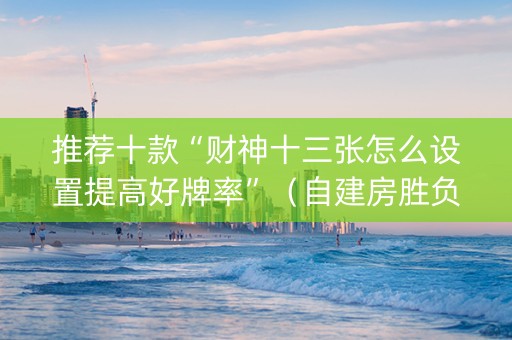 推荐十款“财神十三张怎么设置提高好牌率”（自建房胜负规律)