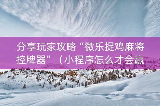 分享玩家攻略“微乐捉鸡麻将控牌器”（小程序怎么才会赢)